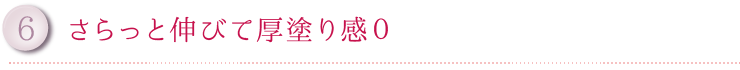 6.さらっと伸びて厚塗り感０