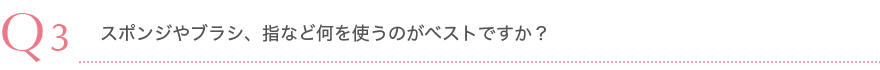 Q3.スポンジやブラシ、指など何を使うのがベストですか？